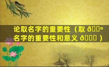 论取名字的重要性（取 🌺 名字的重要性和意义 💐 ）